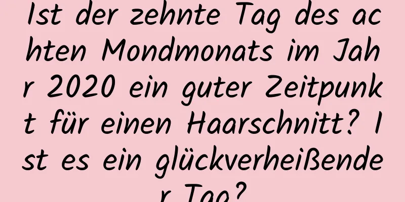 Ist der zehnte Tag des achten Mondmonats im Jahr 2020 ein guter Zeitpunkt für einen Haarschnitt? Ist es ein glückverheißender Tag?