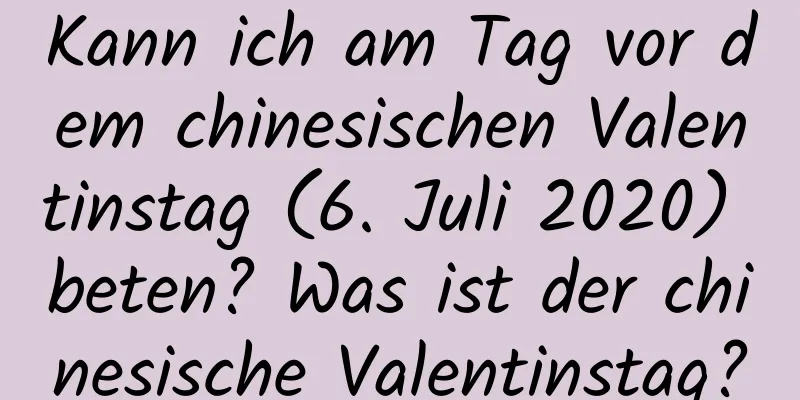 Kann ich am Tag vor dem chinesischen Valentinstag (6. Juli 2020) beten? Was ist der chinesische Valentinstag?