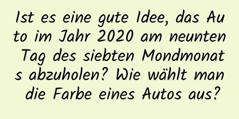 Ist es eine gute Idee, das Auto im Jahr 2020 am neunten Tag des siebten Mondmonats abzuholen? Wie wählt man die Farbe eines Autos aus?