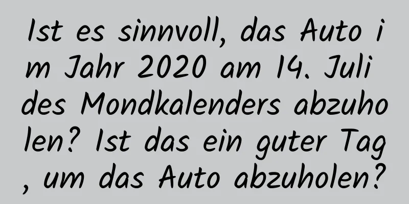 Ist es sinnvoll, das Auto im Jahr 2020 am 14. Juli des Mondkalenders abzuholen? Ist das ein guter Tag, um das Auto abzuholen?