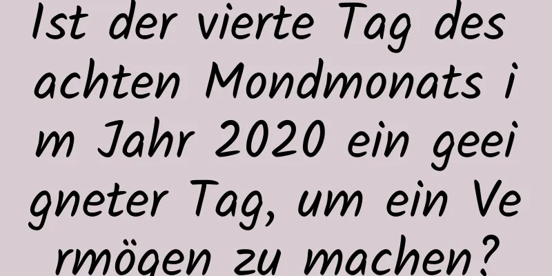 Ist der vierte Tag des achten Mondmonats im Jahr 2020 ein geeigneter Tag, um ein Vermögen zu machen?