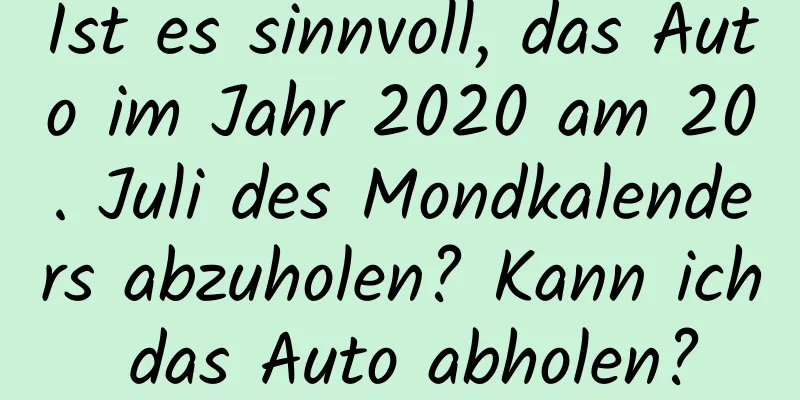 Ist es sinnvoll, das Auto im Jahr 2020 am 20. Juli des Mondkalenders abzuholen? Kann ich das Auto abholen?