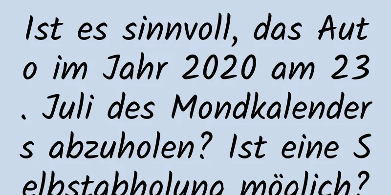 Ist es sinnvoll, das Auto im Jahr 2020 am 23. Juli des Mondkalenders abzuholen? Ist eine Selbstabholung möglich?