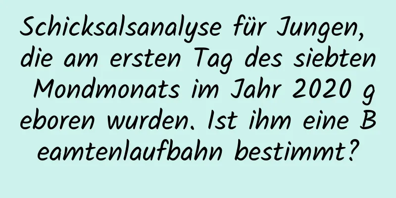 Schicksalsanalyse für Jungen, die am ersten Tag des siebten Mondmonats im Jahr 2020 geboren wurden. Ist ihm eine Beamtenlaufbahn bestimmt?