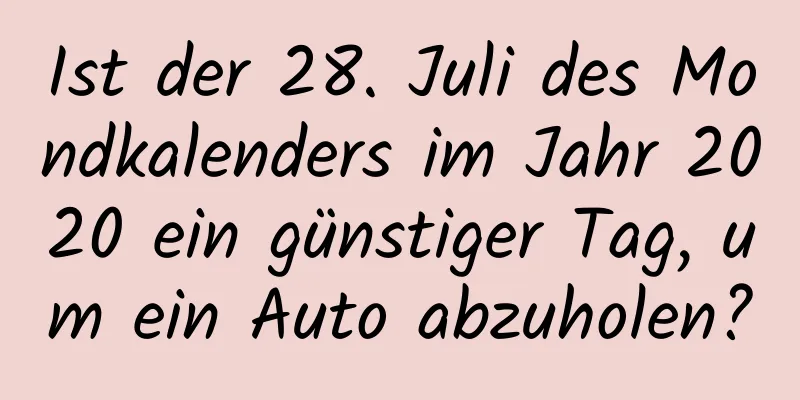 Ist der 28. Juli des Mondkalenders im Jahr 2020 ein günstiger Tag, um ein Auto abzuholen?