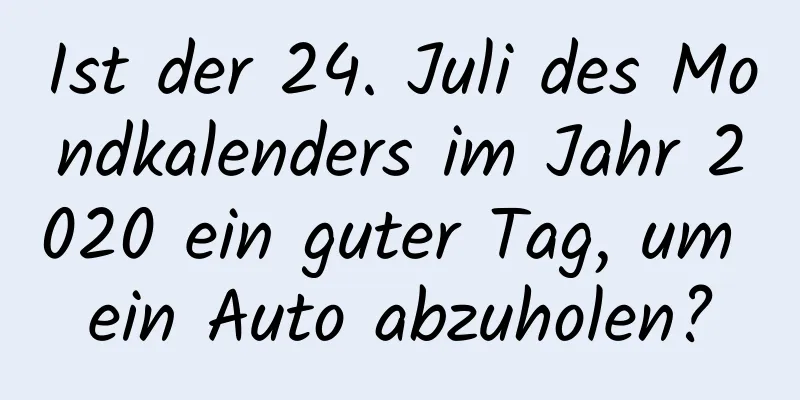 Ist der 24. Juli des Mondkalenders im Jahr 2020 ein guter Tag, um ein Auto abzuholen?