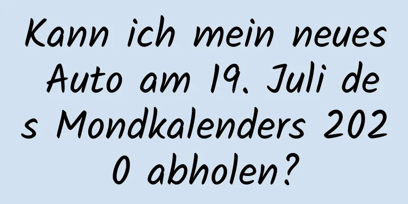 Kann ich mein neues Auto am 19. Juli des Mondkalenders 2020 abholen?