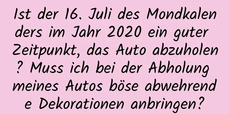 Ist der 16. Juli des Mondkalenders im Jahr 2020 ein guter Zeitpunkt, das Auto abzuholen? Muss ich bei der Abholung meines Autos böse abwehrende Dekorationen anbringen?