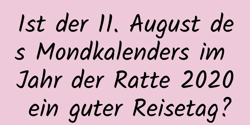 Ist der 11. August des Mondkalenders im Jahr der Ratte 2020 ein guter Reisetag?