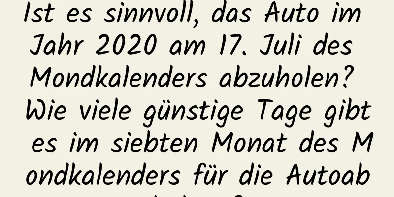 Ist es sinnvoll, das Auto im Jahr 2020 am 17. Juli des Mondkalenders abzuholen? Wie viele günstige Tage gibt es im siebten Monat des Mondkalenders für die Autoabholung?