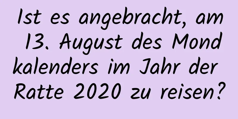 Ist es angebracht, am 13. August des Mondkalenders im Jahr der Ratte 2020 zu reisen?