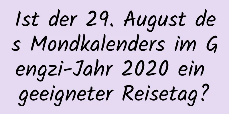 Ist der 29. August des Mondkalenders im Gengzi-Jahr 2020 ein geeigneter Reisetag?