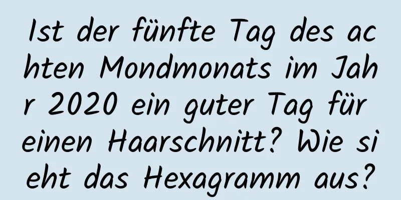 Ist der fünfte Tag des achten Mondmonats im Jahr 2020 ein guter Tag für einen Haarschnitt? Wie sieht das Hexagramm aus?