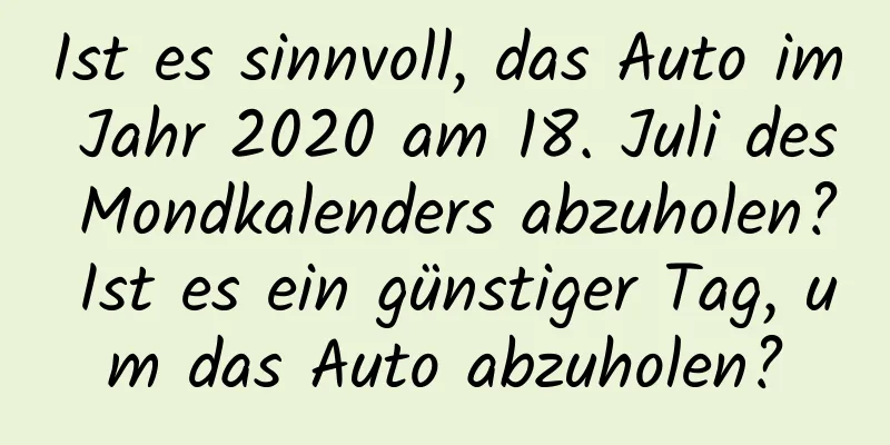 Ist es sinnvoll, das Auto im Jahr 2020 am 18. Juli des Mondkalenders abzuholen? Ist es ein günstiger Tag, um das Auto abzuholen?