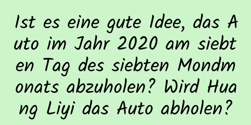 Ist es eine gute Idee, das Auto im Jahr 2020 am siebten Tag des siebten Mondmonats abzuholen? Wird Huang Liyi das Auto abholen?