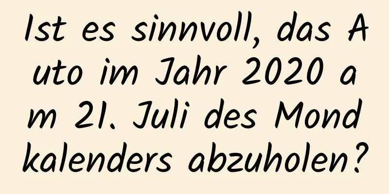 Ist es sinnvoll, das Auto im Jahr 2020 am 21. Juli des Mondkalenders abzuholen?