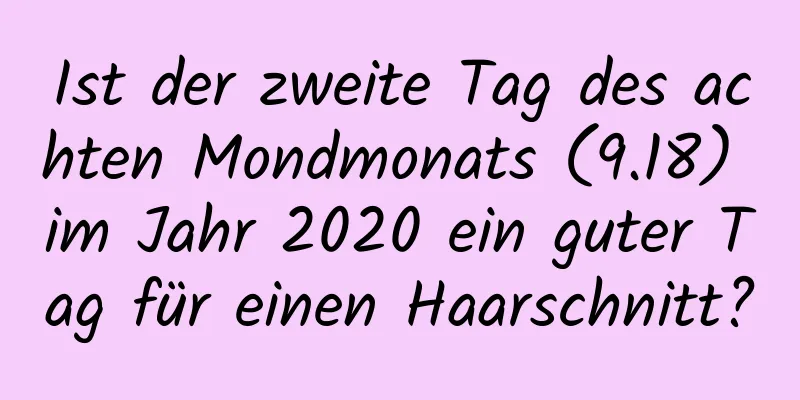 Ist der zweite Tag des achten Mondmonats (9.18) im Jahr 2020 ein guter Tag für einen Haarschnitt?