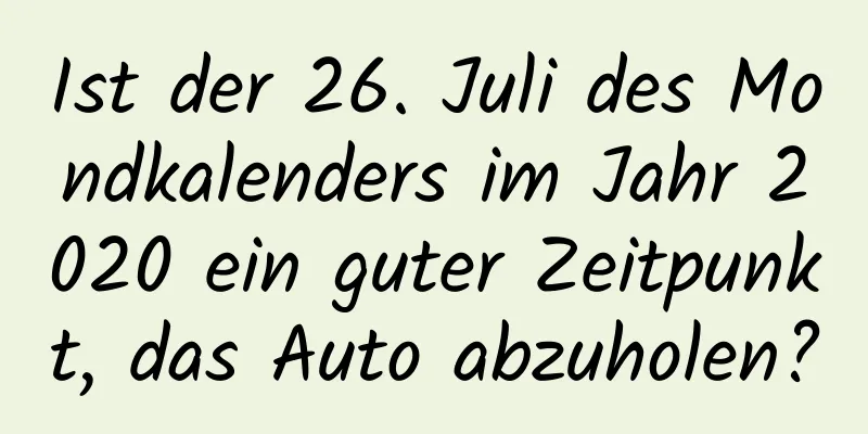 Ist der 26. Juli des Mondkalenders im Jahr 2020 ein guter Zeitpunkt, das Auto abzuholen?