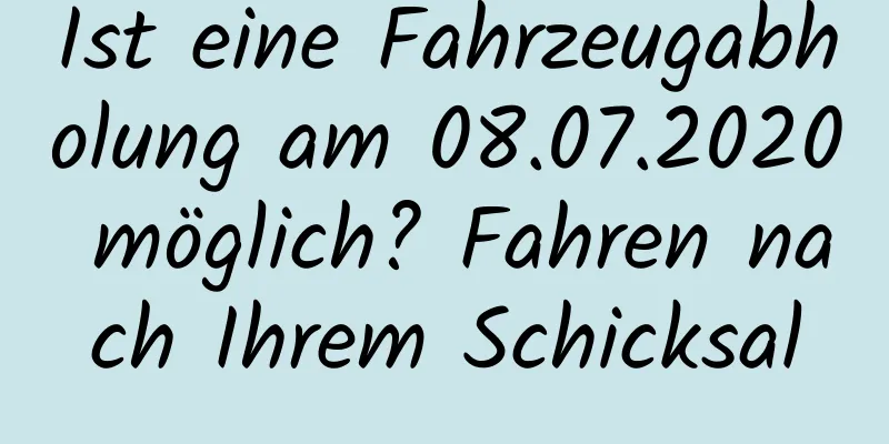 Ist eine Fahrzeugabholung am 08.07.2020 möglich? Fahren nach Ihrem Schicksal