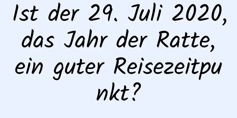 Ist der 29. Juli 2020, das Jahr der Ratte, ein guter Reisezeitpunkt?