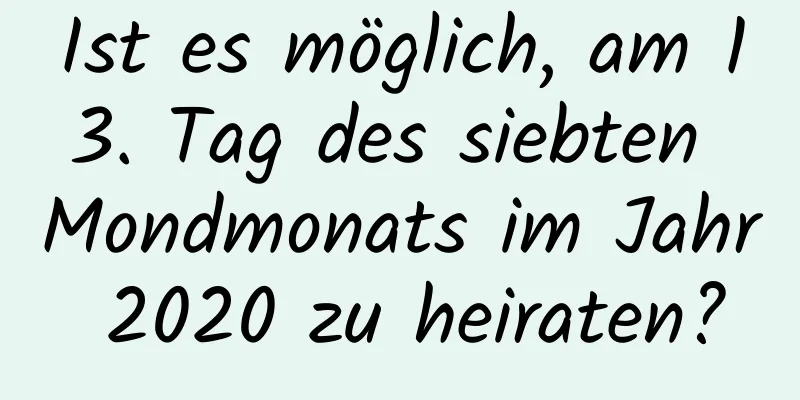 Ist es möglich, am 13. Tag des siebten Mondmonats im Jahr 2020 zu heiraten?