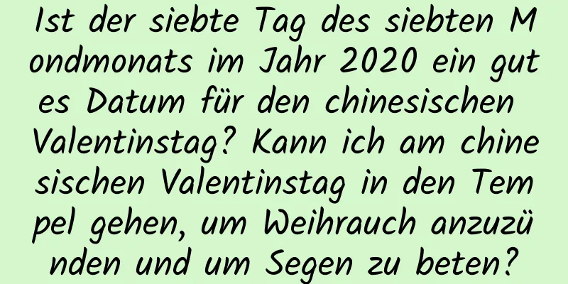 Ist der siebte Tag des siebten Mondmonats im Jahr 2020 ein gutes Datum für den chinesischen Valentinstag? Kann ich am chinesischen Valentinstag in den Tempel gehen, um Weihrauch anzuzünden und um Segen zu beten?