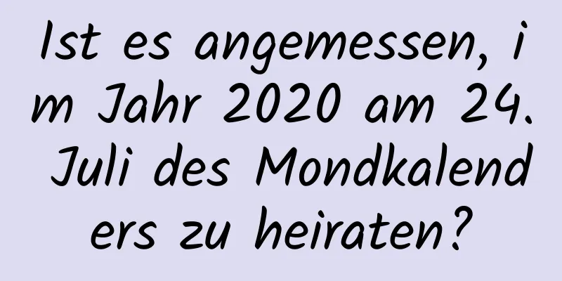 Ist es angemessen, im Jahr 2020 am 24. Juli des Mondkalenders zu heiraten?