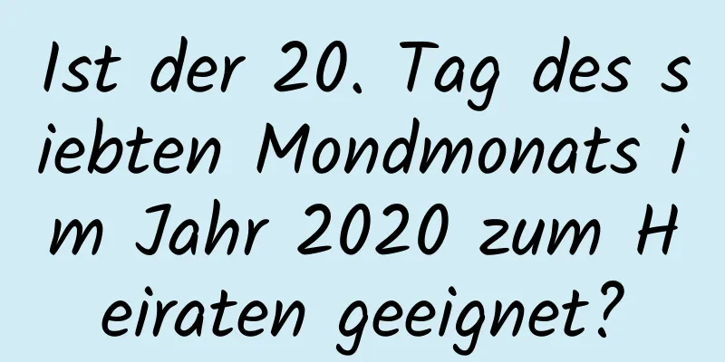 Ist der 20. Tag des siebten Mondmonats im Jahr 2020 zum Heiraten geeignet?