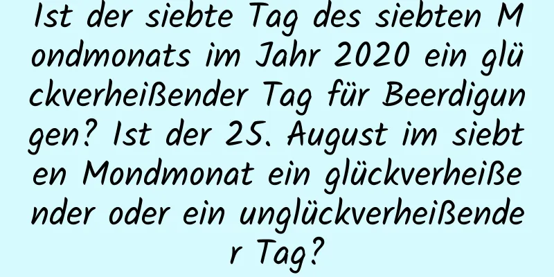 Ist der siebte Tag des siebten Mondmonats im Jahr 2020 ein glückverheißender Tag für Beerdigungen? Ist der 25. August im siebten Mondmonat ein glückverheißender oder ein unglückverheißender Tag?