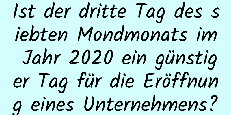 Ist der dritte Tag des siebten Mondmonats im Jahr 2020 ein günstiger Tag für die Eröffnung eines Unternehmens?