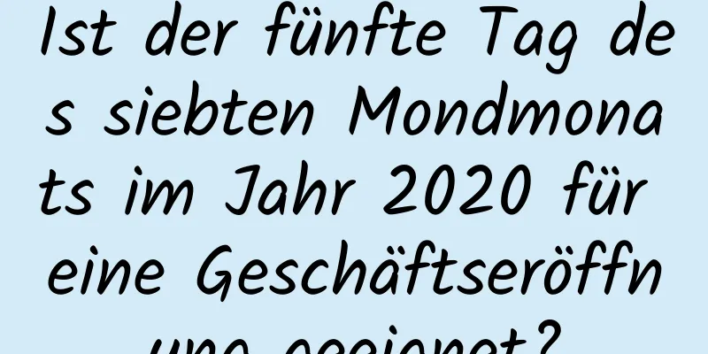 Ist der fünfte Tag des siebten Mondmonats im Jahr 2020 für eine Geschäftseröffnung geeignet?