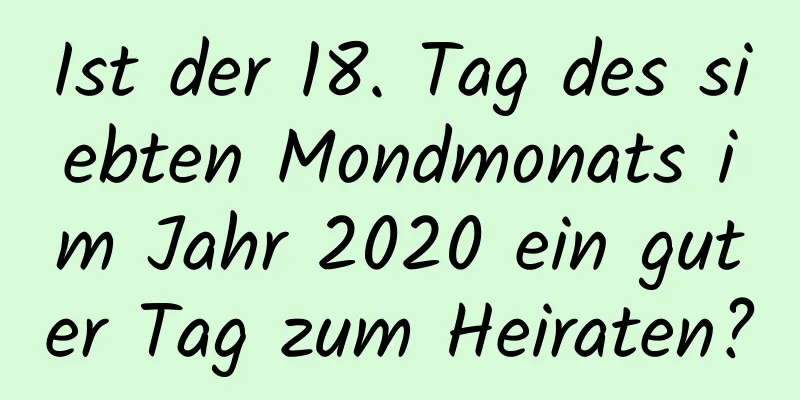 Ist der 18. Tag des siebten Mondmonats im Jahr 2020 ein guter Tag zum Heiraten?