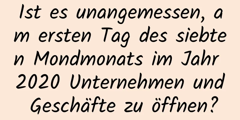 Ist es unangemessen, am ersten Tag des siebten Mondmonats im Jahr 2020 Unternehmen und Geschäfte zu öffnen?