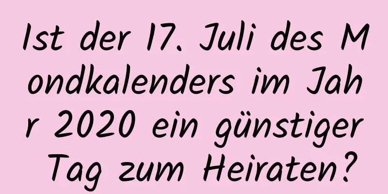 Ist der 17. Juli des Mondkalenders im Jahr 2020 ein günstiger Tag zum Heiraten?