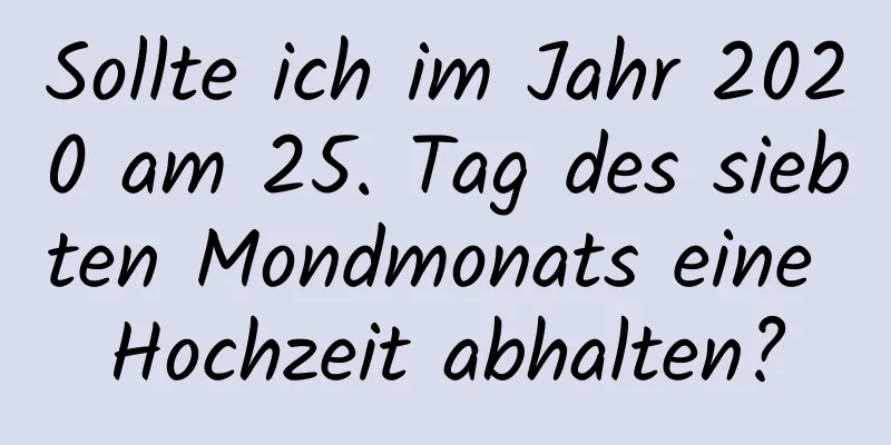 Sollte ich im Jahr 2020 am 25. Tag des siebten Mondmonats eine Hochzeit abhalten?