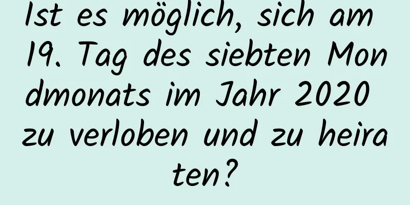 Ist es möglich, sich am 19. Tag des siebten Mondmonats im Jahr 2020 zu verloben und zu heiraten?