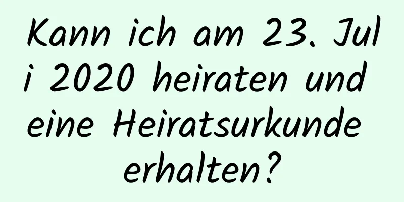 Kann ich am 23. Juli 2020 heiraten und eine Heiratsurkunde erhalten?