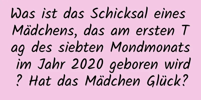 Was ist das Schicksal eines Mädchens, das am ersten Tag des siebten Mondmonats im Jahr 2020 geboren wird? Hat das Mädchen Glück?