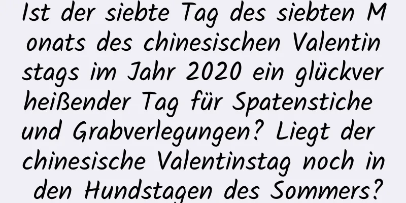 Ist der siebte Tag des siebten Monats des chinesischen Valentinstags im Jahr 2020 ein glückverheißender Tag für Spatenstiche und Grabverlegungen? Liegt der chinesische Valentinstag noch in den Hundstagen des Sommers?