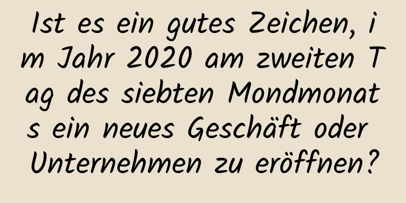 Ist es ein gutes Zeichen, im Jahr 2020 am zweiten Tag des siebten Mondmonats ein neues Geschäft oder Unternehmen zu eröffnen?