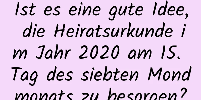 Ist es eine gute Idee, die Heiratsurkunde im Jahr 2020 am 15. Tag des siebten Mondmonats zu besorgen?