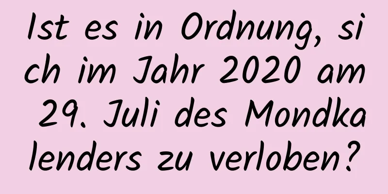 Ist es in Ordnung, sich im Jahr 2020 am 29. Juli des Mondkalenders zu verloben?