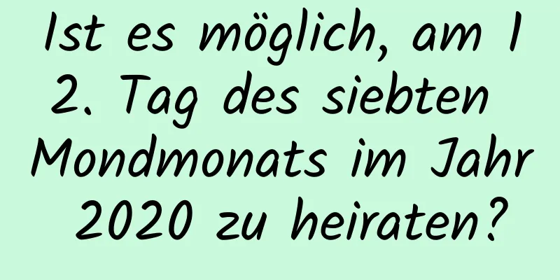 Ist es möglich, am 12. Tag des siebten Mondmonats im Jahr 2020 zu heiraten?