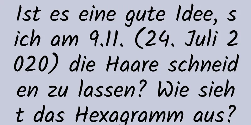 Ist es eine gute Idee, sich am 9.11. (24. Juli 2020) die Haare schneiden zu lassen? Wie sieht das Hexagramm aus?