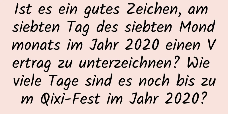 Ist es ein gutes Zeichen, am siebten Tag des siebten Mondmonats im Jahr 2020 einen Vertrag zu unterzeichnen? Wie viele Tage sind es noch bis zum Qixi-Fest im Jahr 2020?