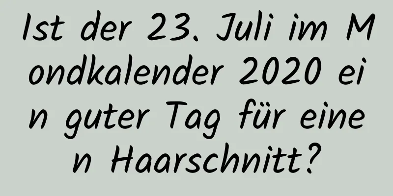 Ist der 23. Juli im Mondkalender 2020 ein guter Tag für einen Haarschnitt?