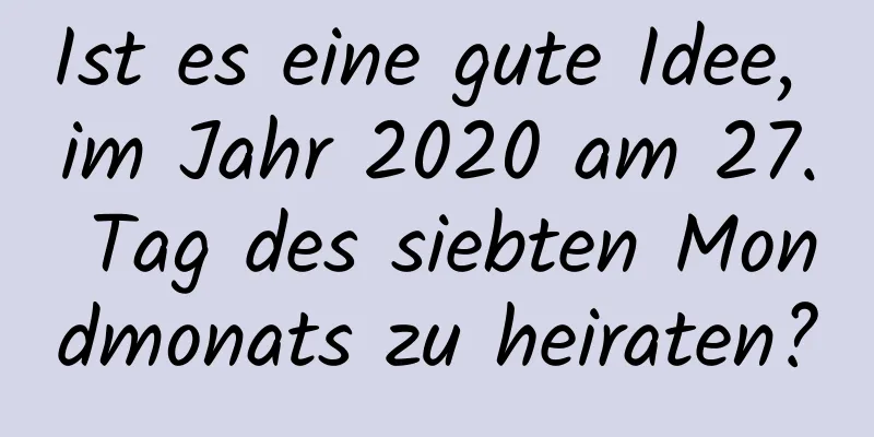 Ist es eine gute Idee, im Jahr 2020 am 27. Tag des siebten Mondmonats zu heiraten?