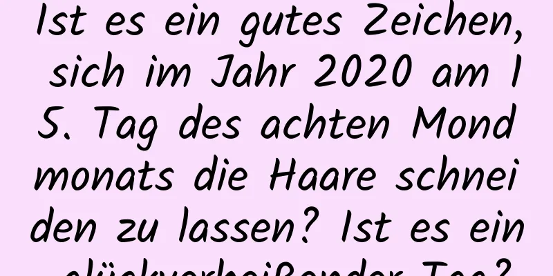 Ist es ein gutes Zeichen, sich im Jahr 2020 am 15. Tag des achten Mondmonats die Haare schneiden zu lassen? Ist es ein glückverheißender Tag?