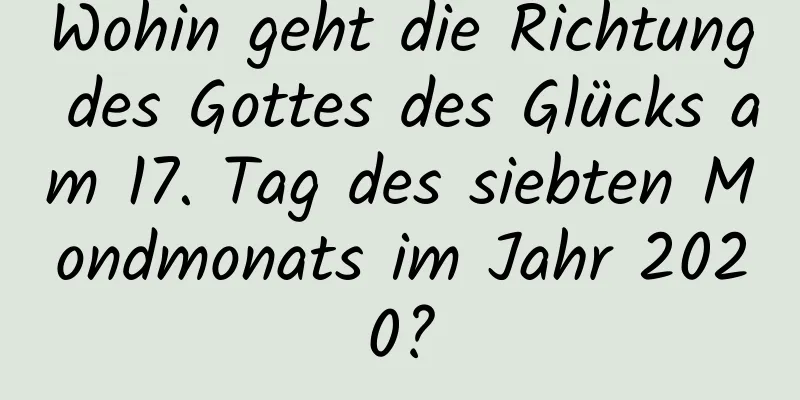 Wohin geht die Richtung des Gottes des Glücks am 17. Tag des siebten Mondmonats im Jahr 2020?