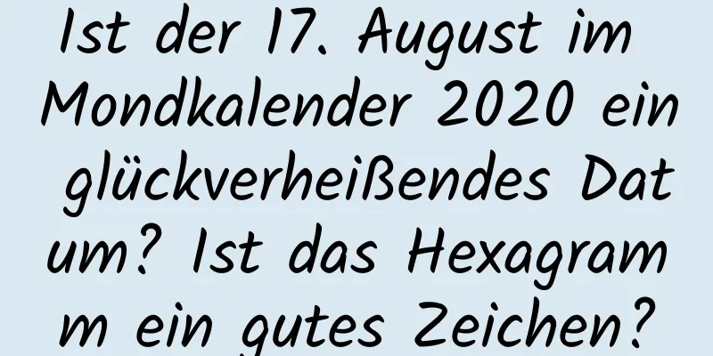 Ist der 17. August im Mondkalender 2020 ein glückverheißendes Datum? Ist das Hexagramm ein gutes Zeichen?